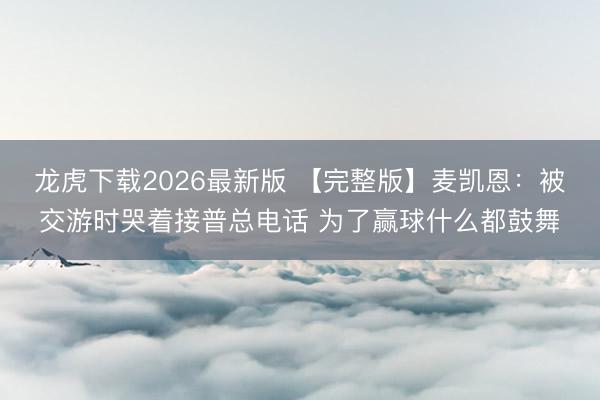 龙虎下载2026最新版 【完整版】麦凯恩:被交游时哭着接普总电话 为了赢球什么都鼓舞