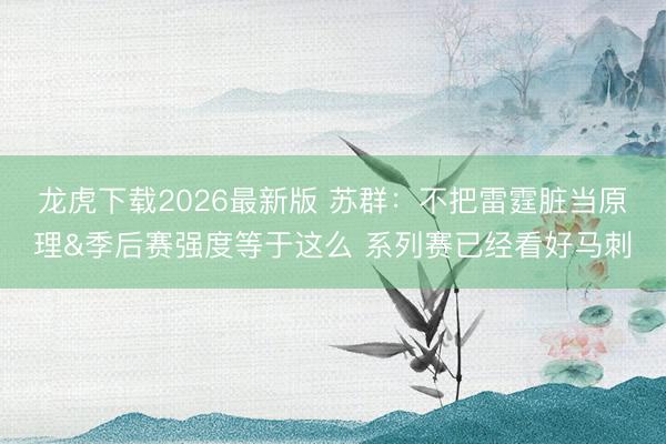 龙虎下载2026最新版 苏群：不把雷霆脏当原理&季后赛强度等于这么 系列赛已经看好马刺