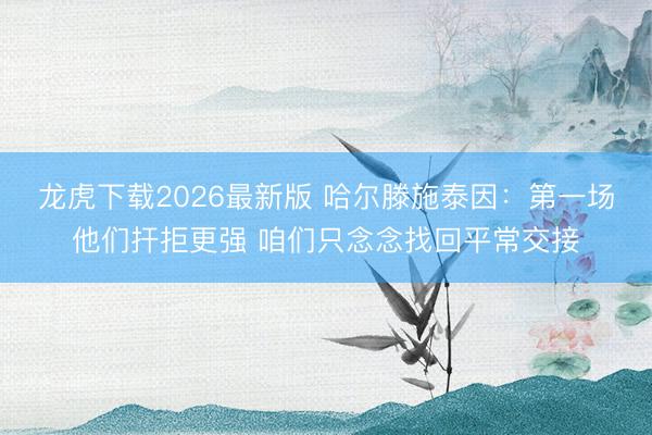 龙虎下载2026最新版 哈尔滕施泰因：第一场他们扞拒更强 咱们只念念找回平常交接