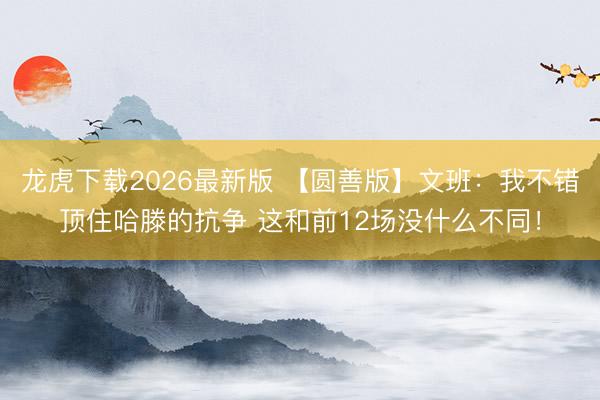 龙虎下载2026最新版 【圆善版】文班：我不错顶住哈滕的抗争 这和前12场没什么不同！