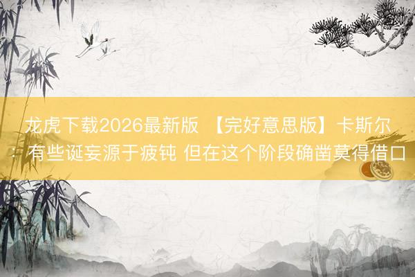 龙虎下载2026最新版 【完好意思版】卡斯尔：有些诞妄源于疲钝 但在这个阶段确凿莫得借口