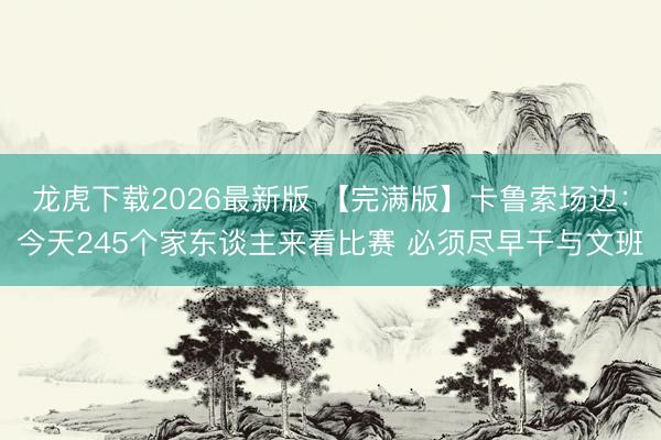 龙虎下载2026最新版 【完满版】卡鲁索场边：今天245个家东谈主来看比赛 必须尽早干与文班