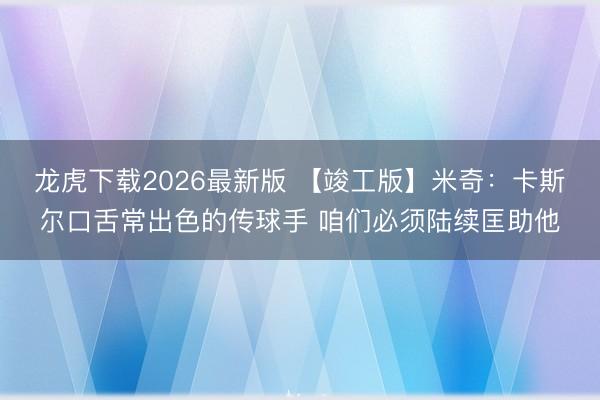 龙虎下载2026最新版 【竣工版】米奇：卡斯尔口舌常出色的传球手 咱们必须陆续匡助他