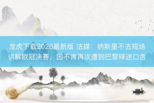 龙虎下载2026最新版 法媒：纳斯里不去现场讲解欧冠决赛，因