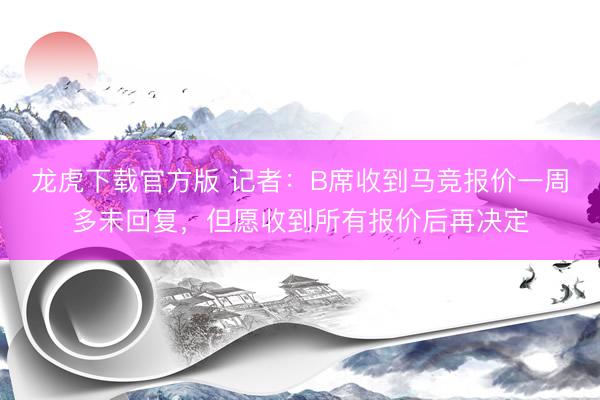龙虎下载官方版 记者：B席收到马竞报价一周多未回复，但愿收到所有报价后再决定
