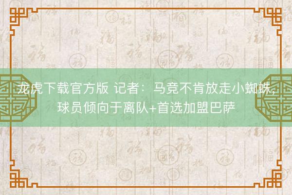 龙虎下载官方版 记者：马竞不肯放走小蜘蛛，球员倾向于离队+首