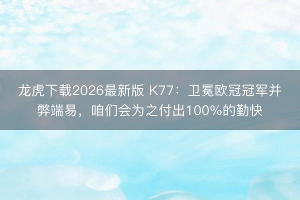 龙虎下载2026最新版 K77：卫冕欧冠冠军并弊端易，咱们会
