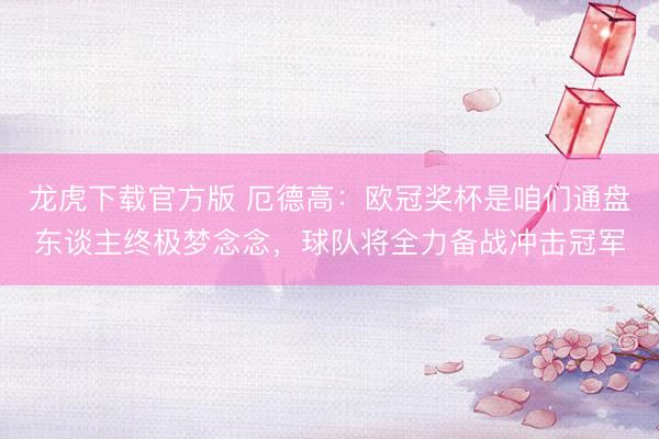 龙虎下载官方版 厄德高：欧冠奖杯是咱们通盘东谈主终极梦念念，球队将全力备战冲击冠军