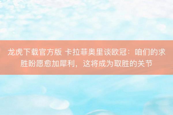 龙虎下载官方版 卡拉菲奥里谈欧冠：咱们的求胜盼愿愈加犀利，这