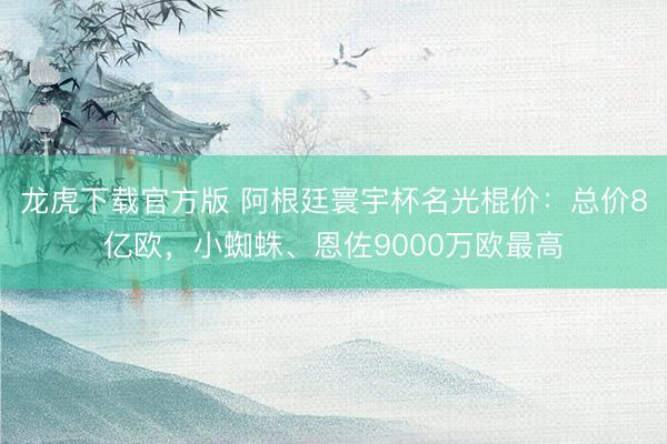 龙虎下载官方版 阿根廷寰宇杯名光棍价:总价8亿欧,小蜘蛛、恩佐9000万欧最高