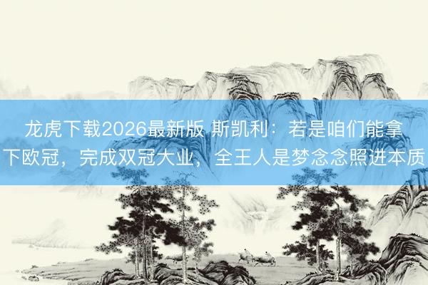 龙虎下载2026最新版 斯凯利：若是咱们能拿下欧冠，完成双冠大业，全王人是梦念念照进本质