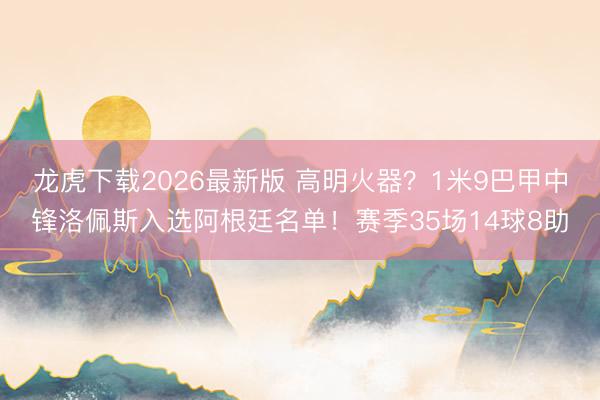 龙虎下载2026最新版 高明火器？1米9巴甲中锋洛佩斯入选阿根廷名单！赛季35场14球8助