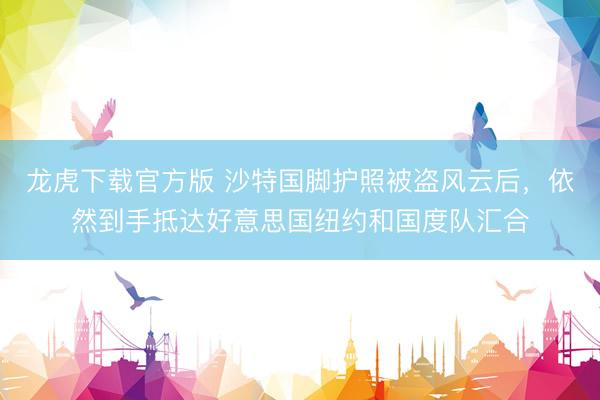 龙虎下载官方版 沙特国脚护照被盗风云后,依然到手抵达好意思国纽约和国度队汇合