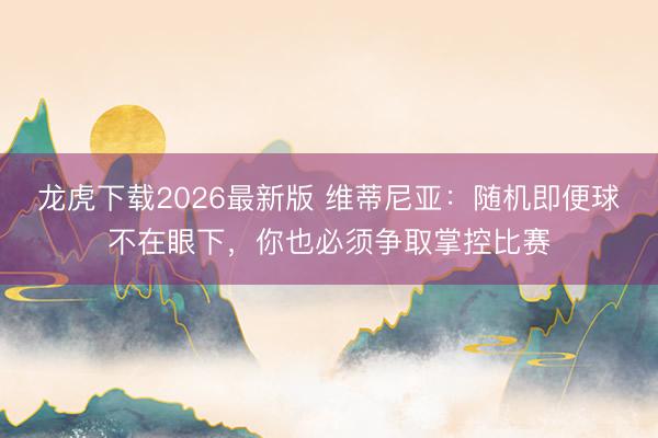 龙虎下载2026最新版 维蒂尼亚：随机即便球不在眼下，你也必须争取掌控比赛