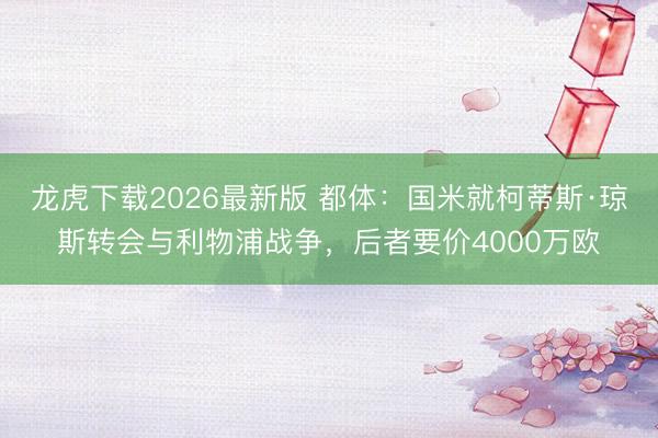 龙虎下载2026最新版 都体：国米就柯蒂斯·琼斯转会与利物浦战争，后者要价4000万欧