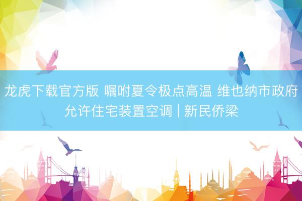 龙虎下载官方版 嘱咐夏令极点高温 维也纳市政府允许住宅装置空调 | 新民侨梁