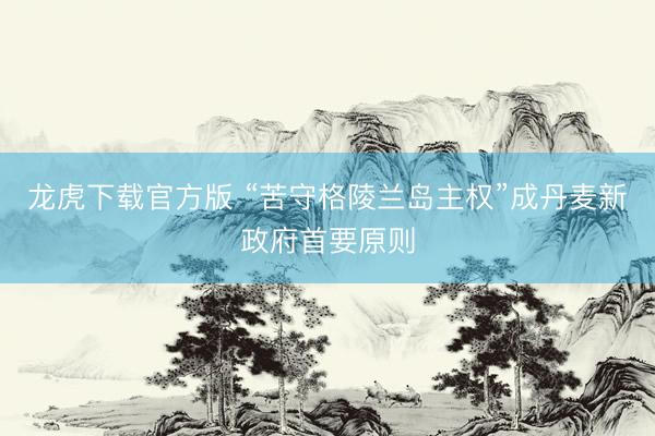 龙虎下载官方版 “苦守格陵兰岛主权”成丹麦新政府首要原则