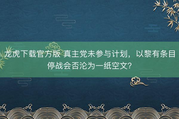龙虎下载官方版 真主党未参与计划，以黎有条目停战会否沦为一纸空文？