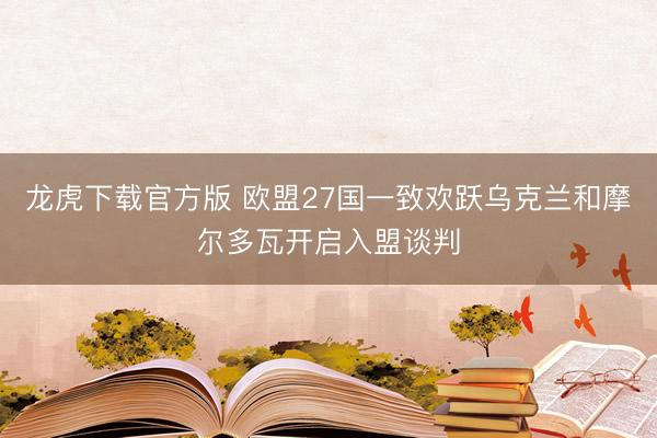 龙虎下载官方版 欧盟27国一致欢跃乌克兰和摩尔多瓦开启入盟谈判