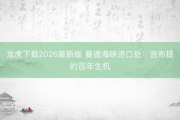 龙虎下载2026最新版 曼德海峡进口处：吉布提的百年生机