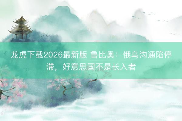 龙虎下载2026最新版 鲁比奥：俄乌沟通陷停滞，好意思国不是长入者