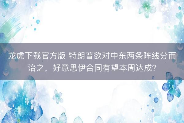 龙虎下载官方版 特朗普欲对中东两条阵线分而治之，好意思伊合同有望本周达成？