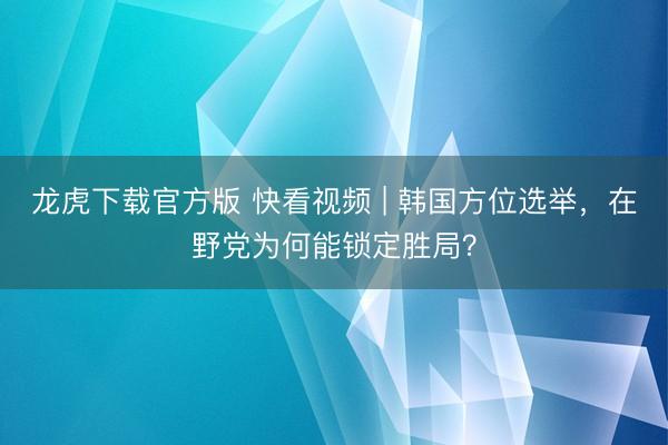 龙虎下载官方版 快看视频 | 韩国方位选举，<a href=