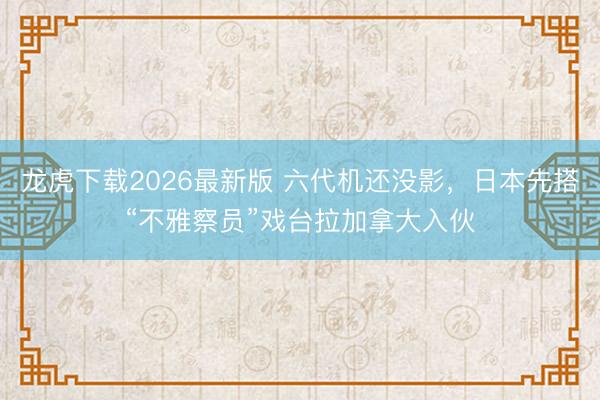 龙虎下载2026最新版 六代机还没影,日本先搭“不雅察员”戏台拉加拿大入伙