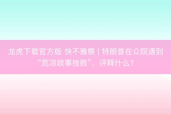 龙虎下载官方版 快不雅察 | 特朗普在众院遇到“荒凉政事挫败”，评释什么？