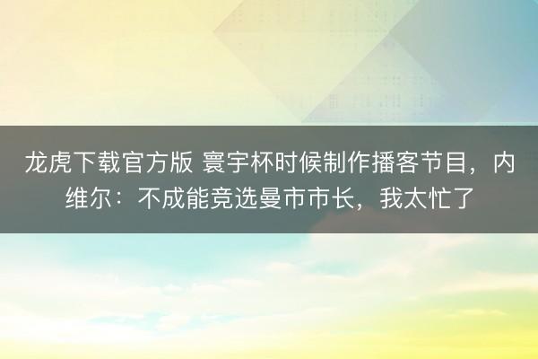 龙虎下载官方版 寰宇杯时候制作播客节目,内维尔:不成能竞选曼市市长,我太忙了