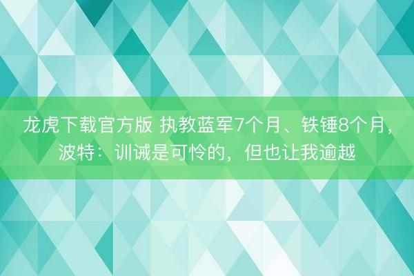 龙虎下载官方版 执教蓝军7个月、铁锤8个月，波特：训诫是可怜的，但也让我逾越