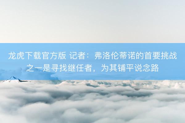 龙虎下载官方版 记者：弗洛伦蒂诺的首要挑战之一是寻找继任者，为其铺平说念路