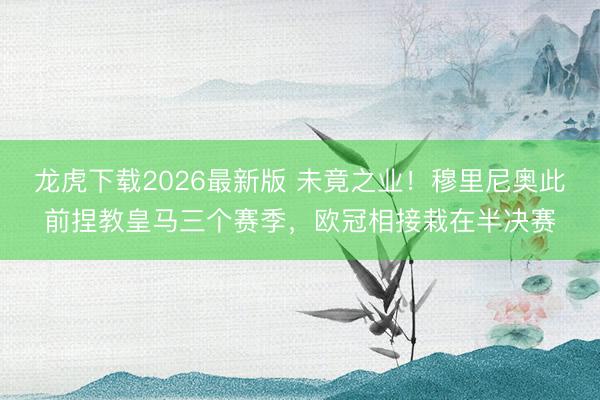 龙虎下载2026最新版 未竟之业！穆里尼奥此前捏教皇马三个赛季，欧冠相接栽在半决赛
