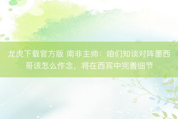 龙虎下载官方版 南非主帅：咱们知谈对阵墨西哥该怎么作念，将在西宾中完善细节