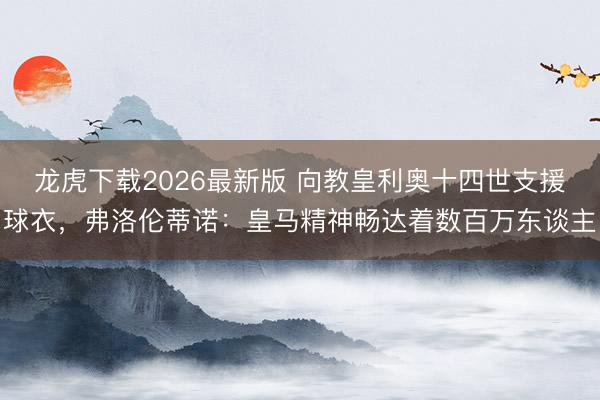 龙虎下载2026最新版 向教皇利奥十四世支援球衣，弗洛伦蒂诺：皇马精神畅达着数百万东谈主
