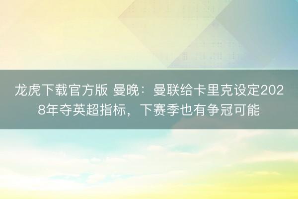 龙虎下载官方版 曼晚：曼联给卡里克设定2028年夺英超指标，下赛季也有争冠可能