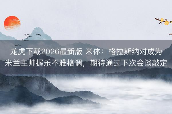 龙虎下载2026最新版 米体：格拉斯纳对成为米兰主帅握乐不雅格调，期待通过下次会谈敲定