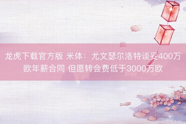 龙虎下载官方版 米体：尤文瑟尔洛特谈妥400万欧年薪合同 但愿转会费低于3000万欧