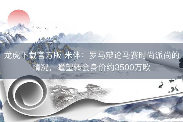 龙虎下载官方版 米体：罗马辩论马赛时尚派尚的情况，瞻望转会身价约3500万欧