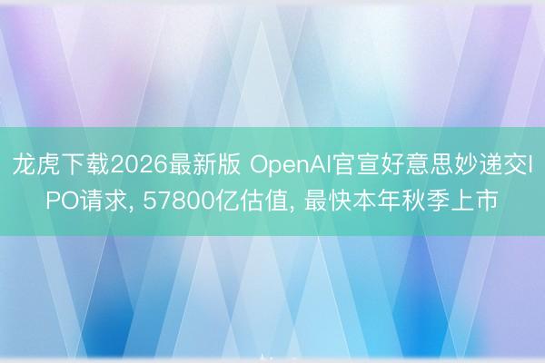 龙虎下载2026最新版 OpenAI官宣好意思妙递交IPO请求， 57800亿估值， 最快本年秋季上市