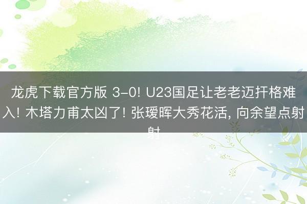 龙虎下载官方版 3-0! U23国足让老老迈扞格难入! 木塔力甫太凶了! 张瑷晖大秀花活， 向余望点射