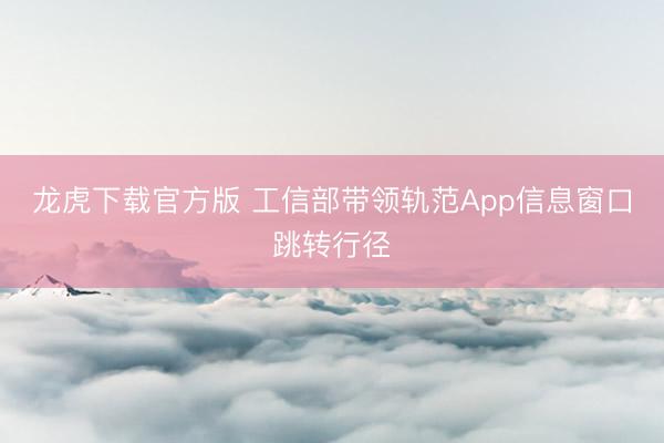 龙虎下载官方版 工信部带领轨范App信息窗口跳转行径