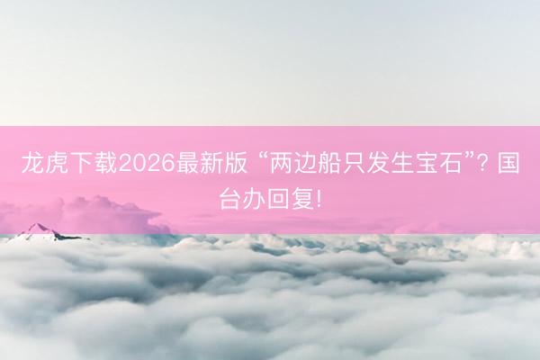 龙虎下载2026最新版 “两边船只发生宝石”? 国台办回复!
