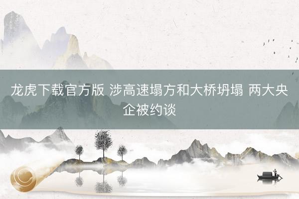 龙虎下载官方版 涉高速塌方和大桥坍塌 两大央企被约谈