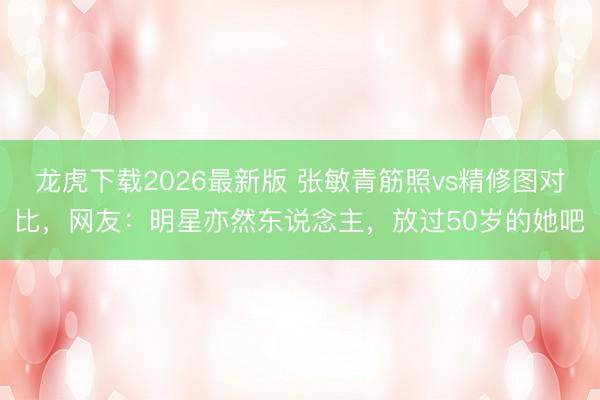 龙虎下载2026最新版 张敏青筋照vs精修图对比，网友：明星亦然东说念主，放过50岁的她吧