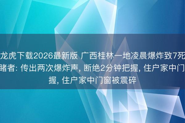 龙虎下载2026最新版 广西桂林一地凌晨爆炸致7死17伤， 目睹者: 传出两次爆炸声， 断绝2分钟把握， 住户家中门窗被震碎