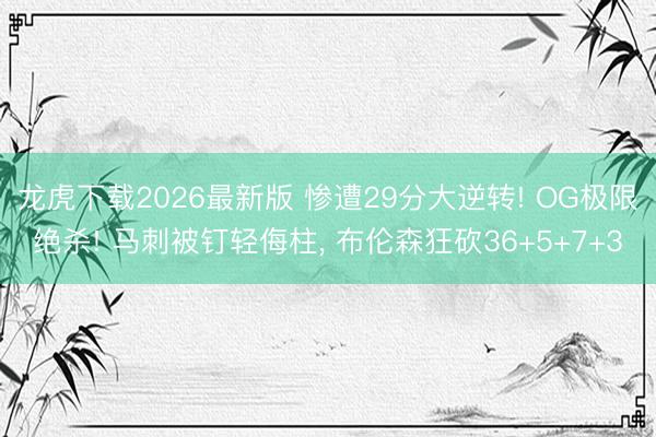 龙虎下载2026最新版 惨遭29分大逆转! OG极限绝杀! 马刺被钉轻侮柱， 布伦森狂砍36+5+7+3