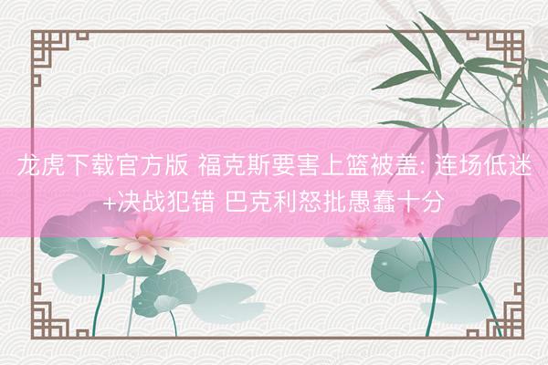 龙虎下载官方版 福克斯要害上篮被盖: 连场低迷+决战犯错 巴克利怒批愚蠢十分