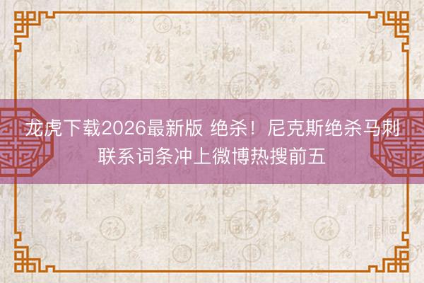 龙虎下载2026最新版 绝杀！尼克斯绝杀马刺联系词条冲上微博热搜前五