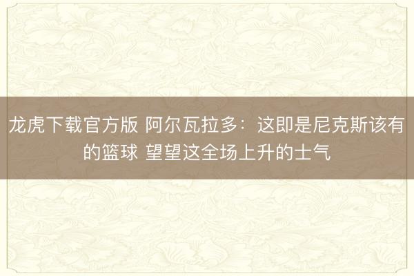 龙虎下载官方版 阿尔瓦拉多：这即是尼克斯该有的篮球 望望这全场上升的士气